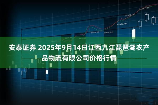 安泰证券 2025年9月14日江西九江琵琶湖农产品物流有限公司价格行情