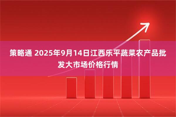 策略通 2025年9月14日江西乐平蔬菜农产品批发大市场价格行情