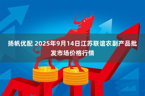 扬帆优配 2025年9月14日江苏联谊农副产品批发市场价格行情