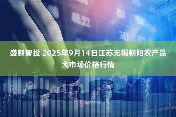 盛鹏智投 2025年9月14日江苏无锡朝阳农产品大市场价格行情