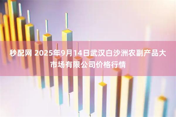 秒配网 2025年9月14日武汉白沙洲农副产品大市场有限公司价格行情
