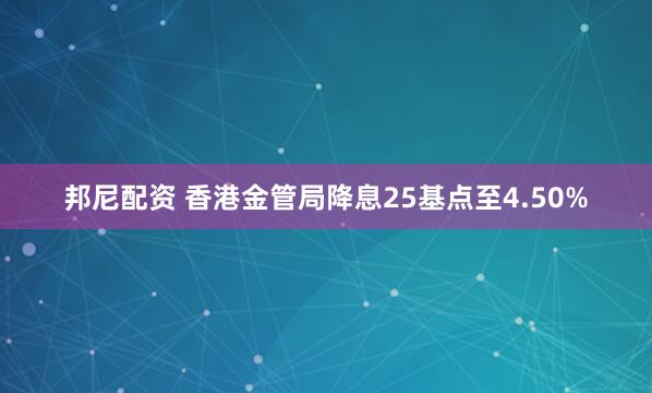 邦尼配资 香港金管局降息25基点至4.50%