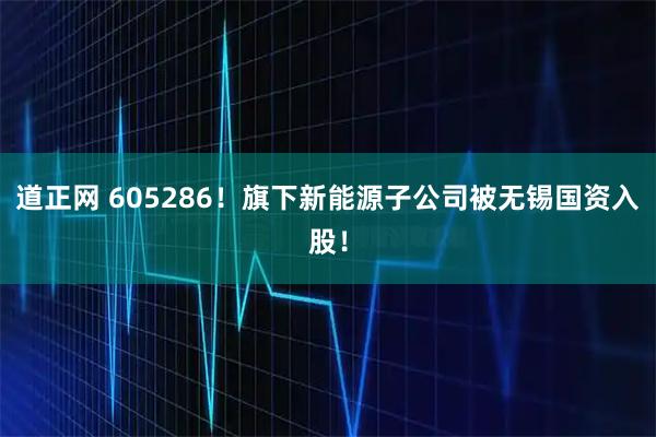 道正网 605286！旗下新能源子公司被无锡国资入股！