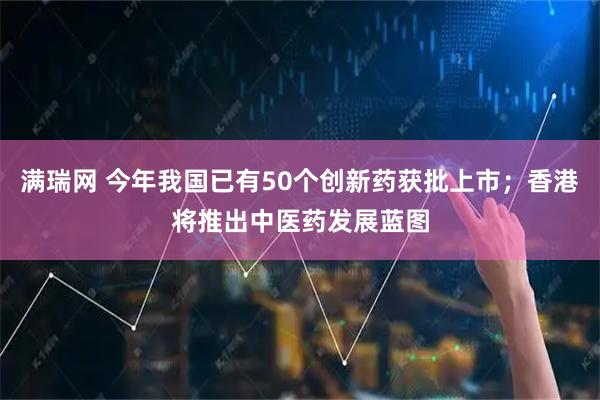 满瑞网 今年我国已有50个创新药获批上市；香港将推出中医药发展蓝图