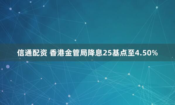 信通配资 香港金管局降息25基点至4.50%