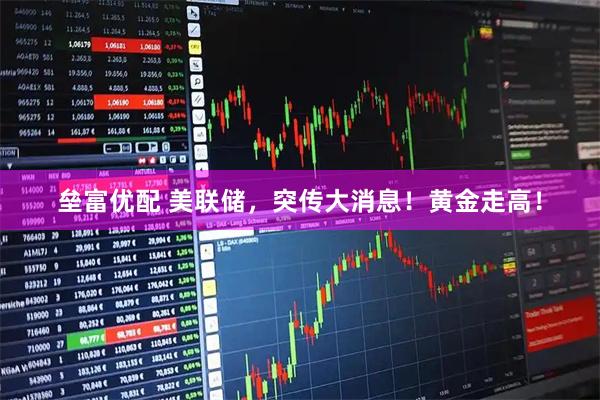 垒富优配 美联储，突传大消息！黄金走高！