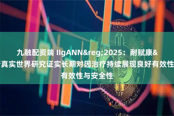九融配资端 IIgANN&reg;2025：耐赋康&reg;最新真实世界研究证实长期对因治疗持续展现良好有效性与安全性