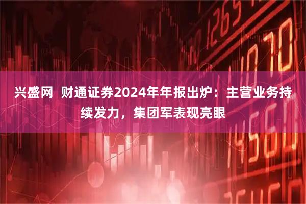 兴盛网  财通证券2024年年报出炉：主营业务持续发力，集团军表现亮眼