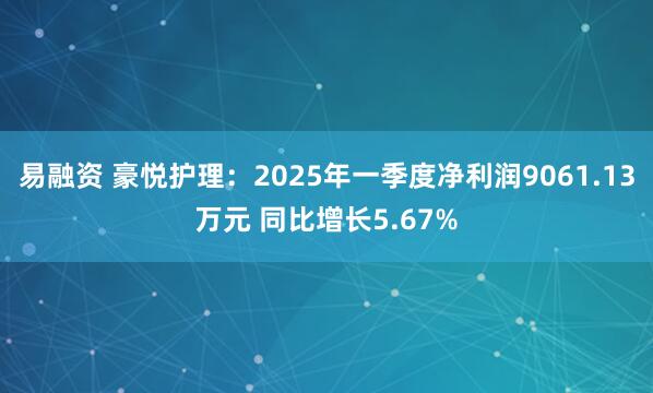易融资 豪悦护理：2025年一季度净利润9061.13万元 同比增长5.67%