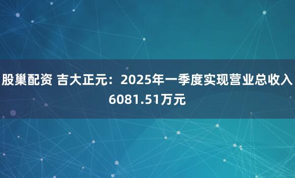 股巢配资 吉大正元：2025年一季度实现营业总收入6081.51万元