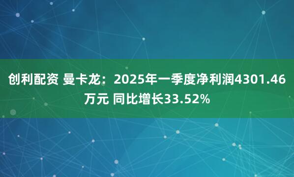 创利配资 曼卡龙：2025年一季度净利润4301.46万元 同比增长33.52%