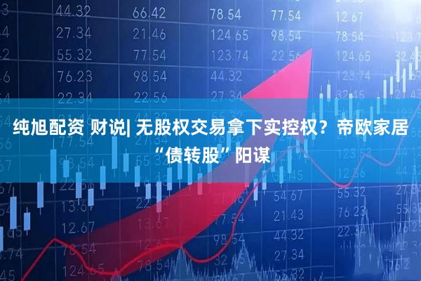 纯旭配资 财说| 无股权交易拿下实控权？帝欧家居“债转股”阳谋