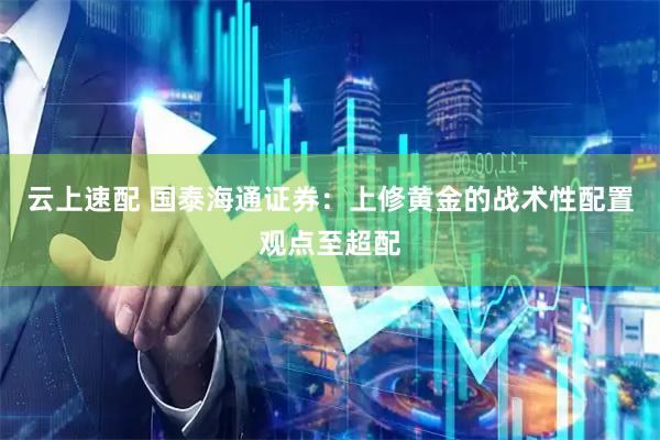 云上速配 国泰海通证券：上修黄金的战术性配置观点至超配