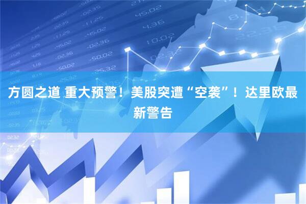 方圆之道 重大预警！美股突遭“空袭”！达里欧最新警告
