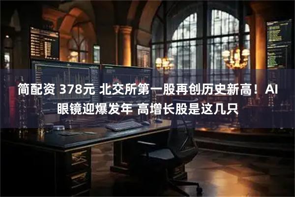 简配资 378元 北交所第一股再创历史新高！AI眼镜迎爆发年 高增长股是这几只