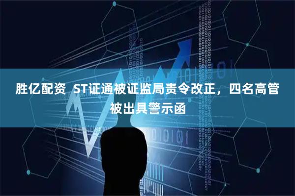 胜亿配资  ST证通被证监局责令改正，四名高管被出具警示函
