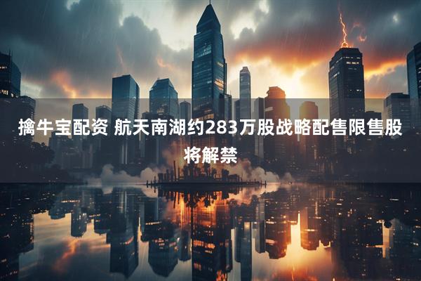 擒牛宝配资 航天南湖约283万股战略配售限售股将解禁