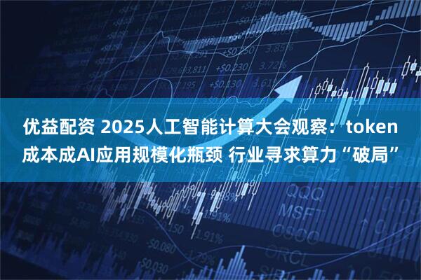 优益配资 2025人工智能计算大会观察：token成本成AI应用规模化瓶颈 行业寻求算力“破局”