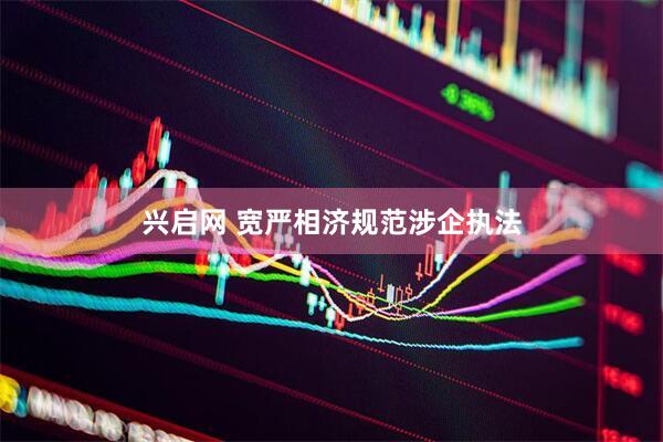兴启网 宽严相济规范涉企执法