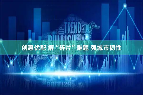 创惠优配 解“碎片”难题 强城市韧性