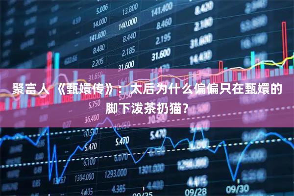 聚富人 《甄嬛传》：太后为什么偏偏只在甄嬛的脚下泼茶扔猫？