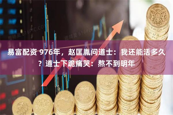 易富配资 976年，赵匡胤问道士：我还能活多久？道士下跪痛哭：熬不到明年