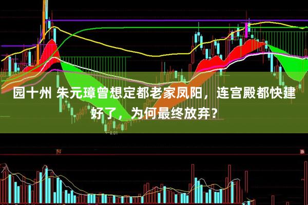 园十州 朱元璋曾想定都老家凤阳，连宫殿都快建好了，为何最终放弃？