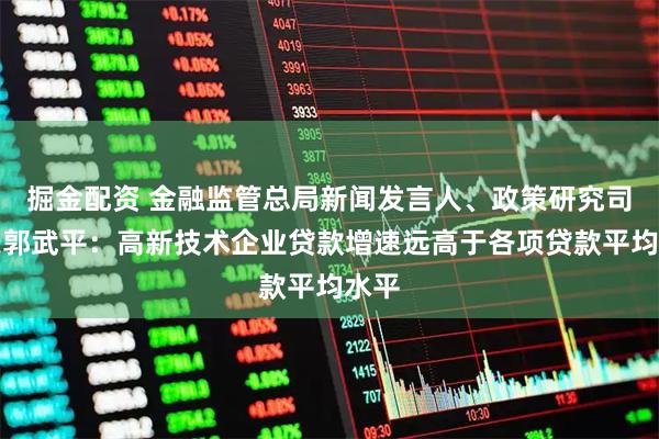 掘金配资 金融监管总局新闻发言人、政策研究司司长郭武平：高新技术企业贷款增速远高于各项贷款平均水平