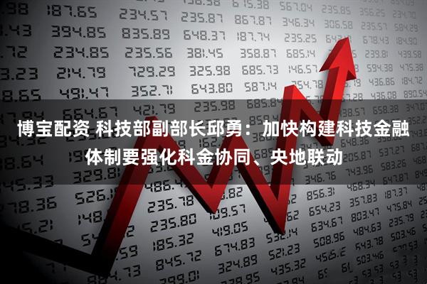 博宝配资 科技部副部长邱勇：加快构建科技金融体制要强化科金协同、央地联动