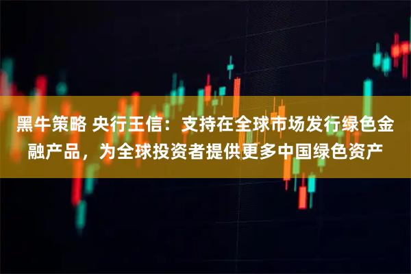 黑牛策略 央行王信：支持在全球市场发行绿色金融产品，为全球投资者提供更多中国绿色资产