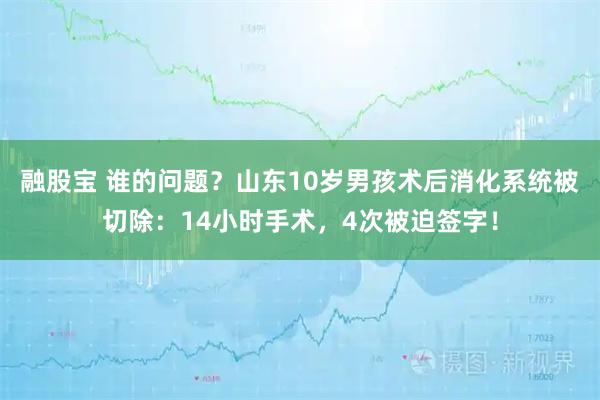 融股宝 谁的问题？山东10岁男孩术后消化系统被切除：14小时手术，4次被迫签字！