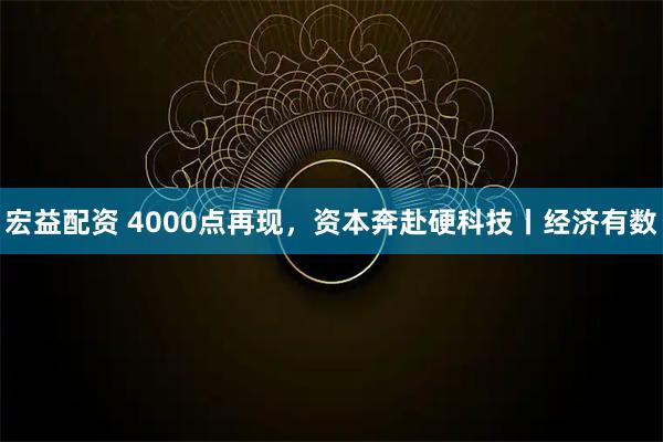 宏益配资 4000点再现，资本奔赴硬科技丨经济有数
