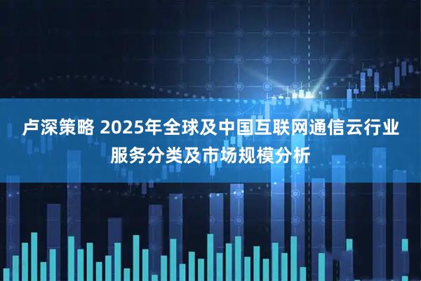 卢深策略 2025年全球及中国互联网通信云行业服务分类及市场规模分析