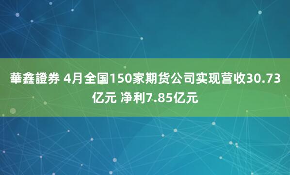 華鑫證券 4月全国150家期货公司实现营收30.73亿元 净利7.85亿元