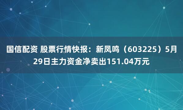 国信配资 股票行情快报：新凤鸣（603225）5月29日主力资金净卖出151.04万元