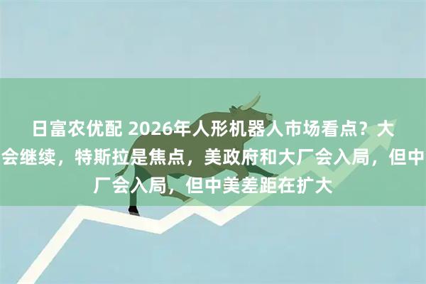 日富农优配 2026年人形机器人市场看点？大摩：短期炒作会继续，特斯拉是焦点，美政府和大厂会入局，但中美差距在扩大