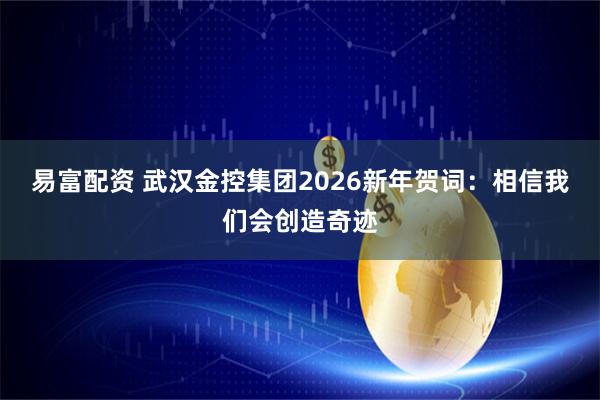 易富配资 武汉金控集团2026新年贺词：相信我们会创造奇迹