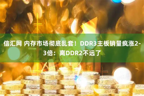 信汇网 内存市场彻底乱套！DDR3主板销量疯涨2-3倍：离DDR2不远了