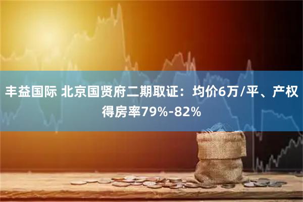 丰益国际 北京国贤府二期取证：均价6万/平、产权得房率79%-82%
