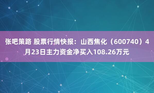 张吧策路 股票行情快报：山西焦化（600740）4月23日主力资金净买入108.26万元