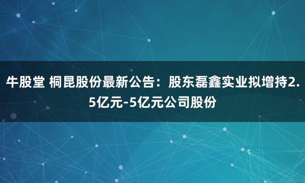 牛股堂 桐昆股份最新公告：股东磊鑫实业拟增持2.5亿元-5亿元公司股份