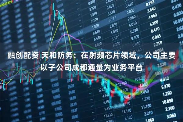 融创配资 天和防务：在射频芯片领域，公司主要以子公司成都通量为业务平台