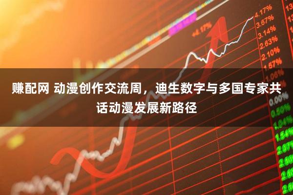 赚配网 动漫创作交流周，迪生数字与多国专家共话动漫发展新路径