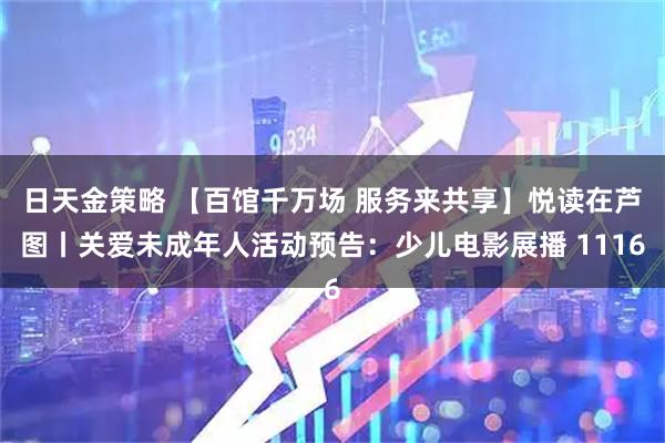 日天金策略 【百馆千万场 服务来共享】悦读在芦图丨关爱未成年人活动预告：少儿电影展播 1116