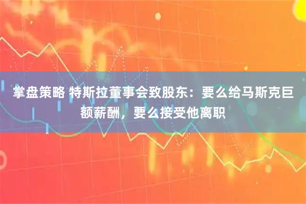 掌盘策略 特斯拉董事会致股东：要么给马斯克巨额薪酬，要么接受他离职