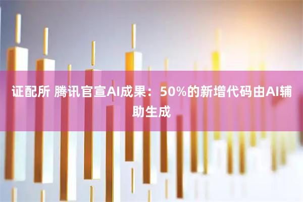 证配所 腾讯官宣AI成果：50%的新增代码由AI辅助生成