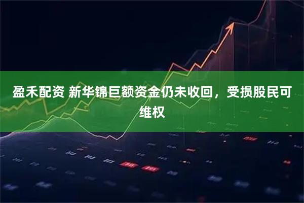 盈禾配资 新华锦巨额资金仍未收回，受损股民可维权