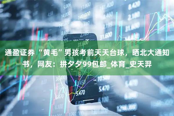 通盈证券 “黄毛”男孩考前天天台球，晒北大通知书，网友：拼夕夕99包邮_体育_史天羿